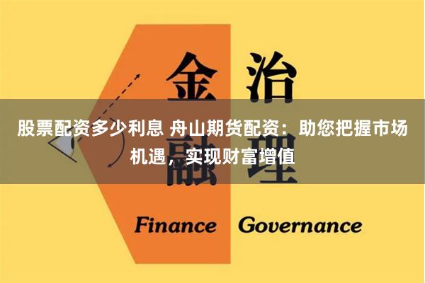 股票配资多少利息 舟山期货配资：助您把握市场机遇，实现财富增值