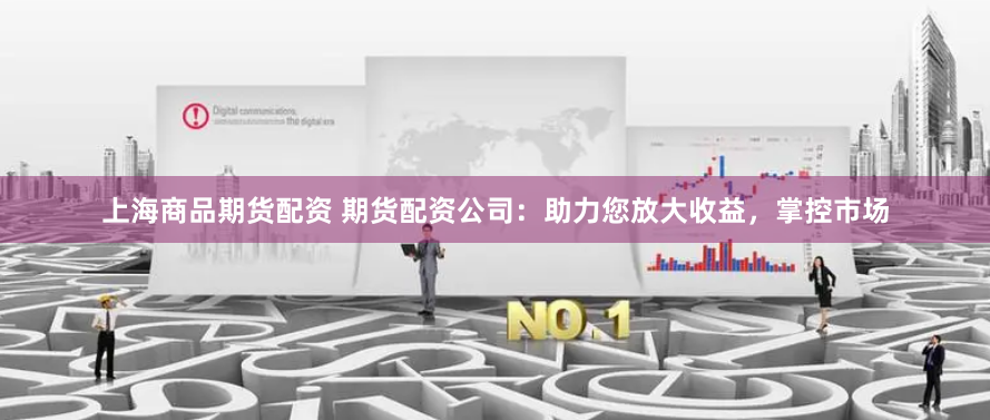 上海商品期货配资 期货配资公司：助力您放大收益，掌控市场