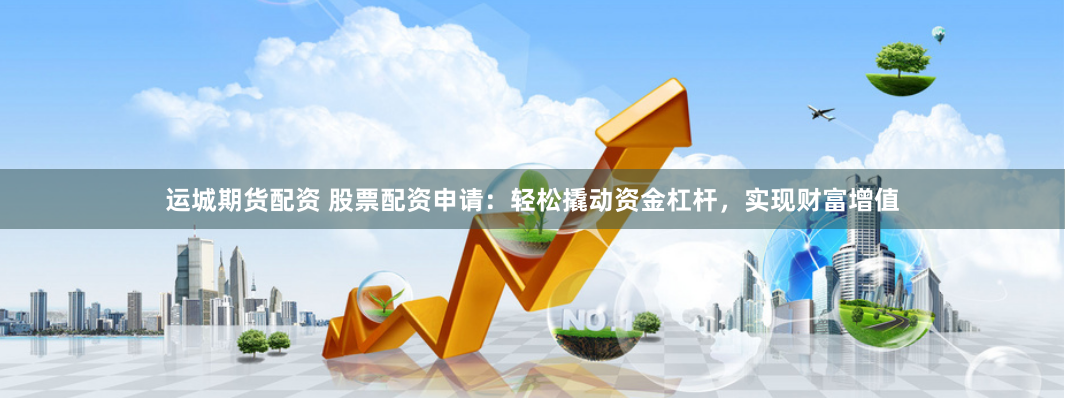 运城期货配资 股票配资申请：轻松撬动资金杠杆，实现财富增值