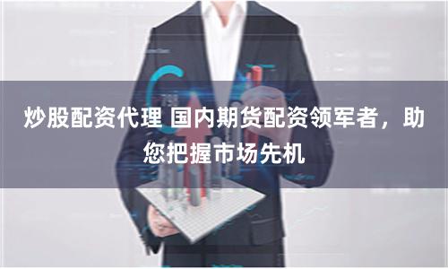 炒股配资代理 国内期货配资领军者，助您把握市场先机