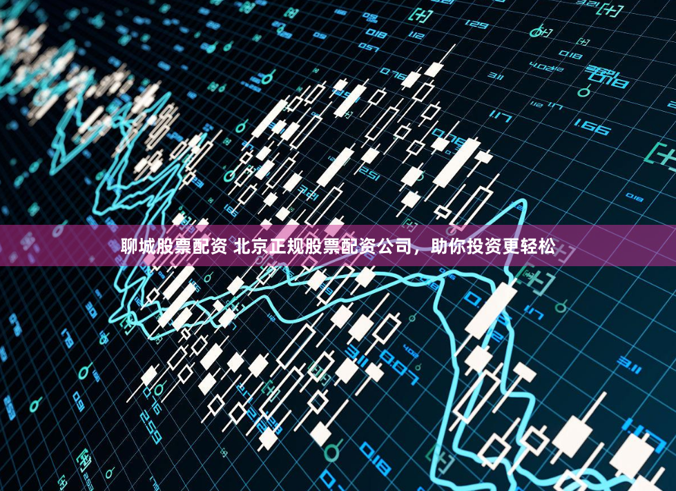 聊城股票配资 北京正规股票配资公司，助你投资更轻松