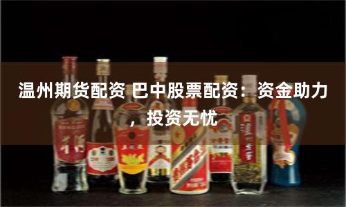 温州期货配资 巴中股票配资：资金助力，投资无忧