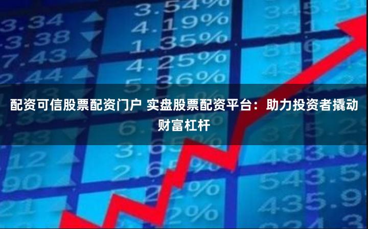 配资可信股票配资门户 实盘股票配资平台：助力投资者撬动财富杠杆