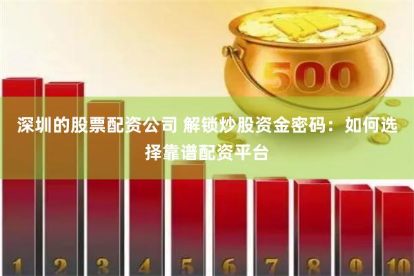 深圳的股票配资公司 解锁炒股资金密码：如何选择靠谱配资平台