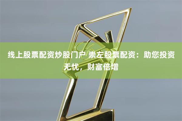 线上股票配资炒股门户 崇左股票配资：助您投资无忧，财富倍增