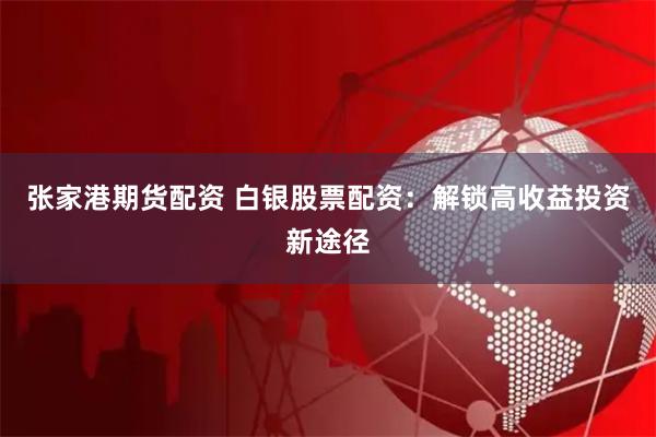 张家港期货配资 白银股票配资：解锁高收益投资新途径