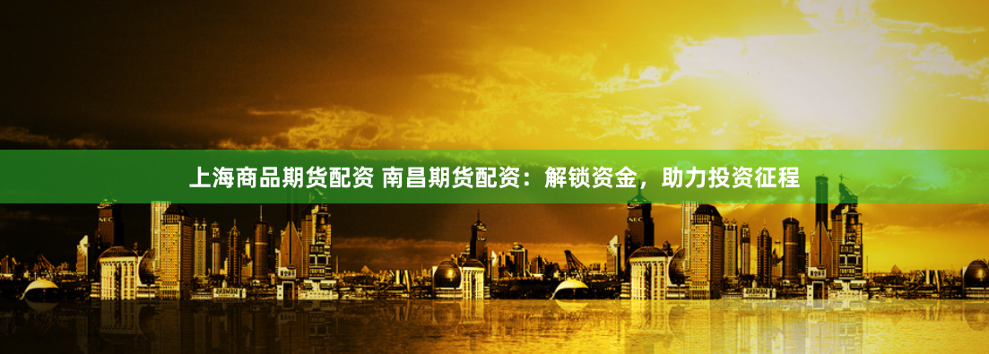 上海商品期货配资 南昌期货配资：解锁资金，助力投资征程