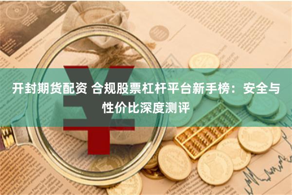 开封期货配资 合规股票杠杆平台新手榜：安全与性价比深度测评