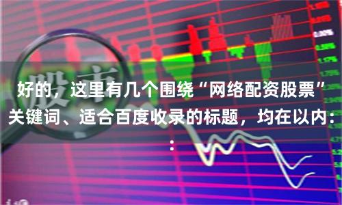 好的，这里有几个围绕“网络配资股票”关键词、适合百度收录的标题，均在以内：