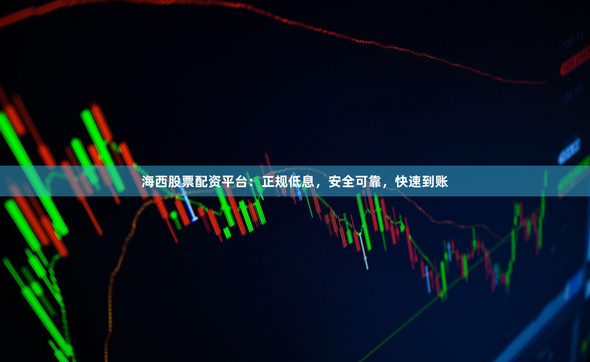 海西股票配资平台：正规低息，安全可靠，快速到账