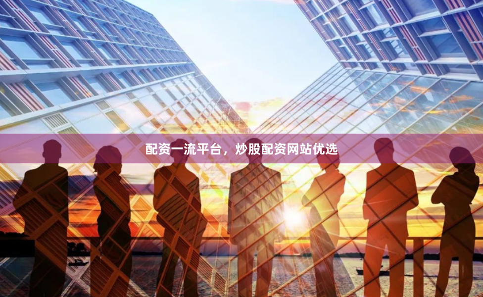 配资一流平台，炒股配资网站优选