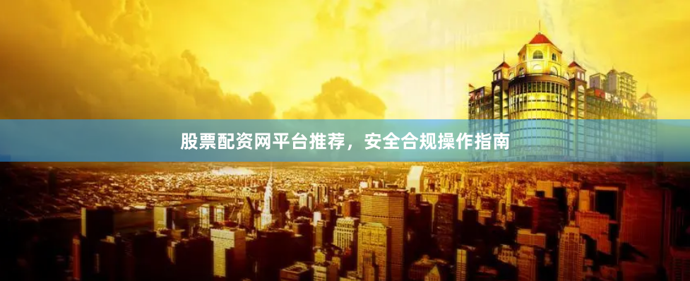 股票配资网平台推荐，安全合规操作指南